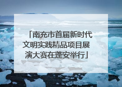 南充市首届新时代文明实践精品项目展演大赛在蓬安举行