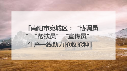 南阳市宛城区：“协调员”“帮扶员”“宣传员” 生产一线助力抢收抢种