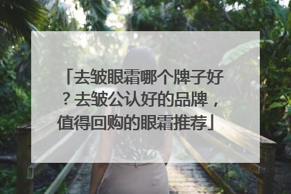 去皱眼霜哪个牌子好？去皱公认好的品牌，值得回购的眼霜推荐