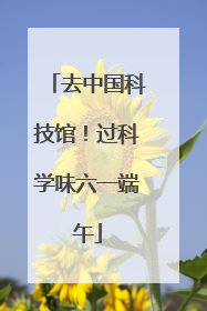 去中国科技馆！过科学味六一端午