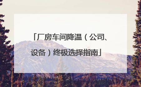 厂房车间降温（公司、设备）终极选择指南