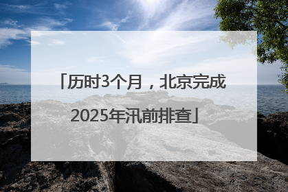 历时3个月，北京完成2025年汛前排查