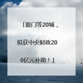 厦门等20城，拟获中央财政200亿元补助！