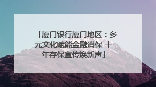 厦门银行厦门地区：多元文化赋能金融消保 十年存保宣传焕新声