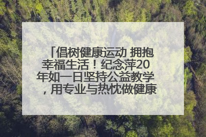 倡树健康运动 拥抱幸福生活！纪念萍20年如一日坚持公益教学，用专业与热忱做健康生活的引路人