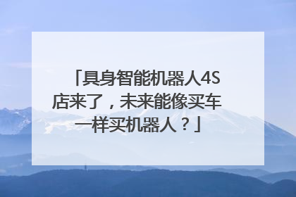 具身智能机器人4S店来了，未来能像买车一样买机器人？