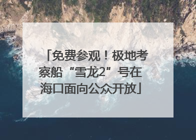 免费参观！极地考察船“雪龙2”号在海口面向公众开放