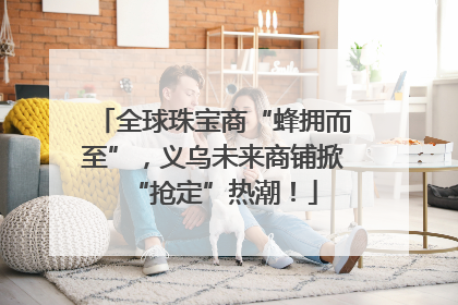 全球珠宝商“蜂拥而至”，义乌未来商铺掀“抢定”热潮！