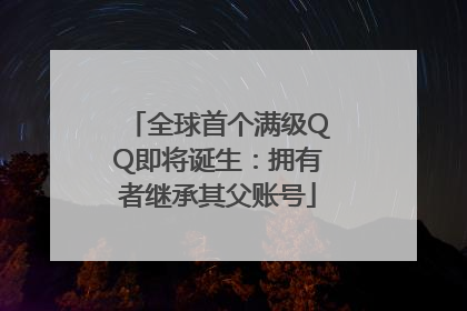 全球首个满级QQ即将诞生：拥有者继承其父账号