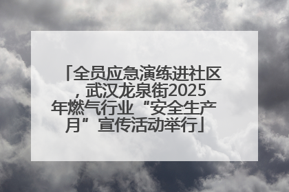 全员应急演练进社区，武汉龙泉街2025年燃气行业“安全生产月”宣传活动举行