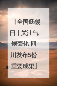 全国低碳日丨关注气候变化 四川发布5份重要成果