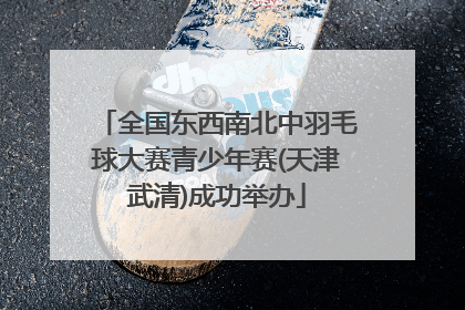 全国东西南北中羽毛球大赛青少年赛(天津武清)成功举办