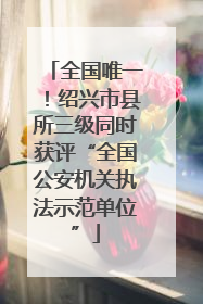 全国唯一！绍兴市县所三级同时获评“全国公安机关执法示范单位”