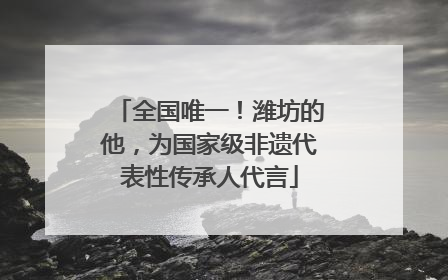 全国唯一！潍坊的他，为国家级非遗代表性传承人代言