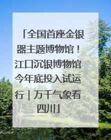 全国首座金银器主题博物馆！江口沉银博物馆今年底投入试运行｜万千气象看四川