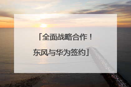 全面战略合作！东风与华为签约