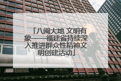 八闽大地 文明有象——福建省持续深入推进群众性精神文明创建活动