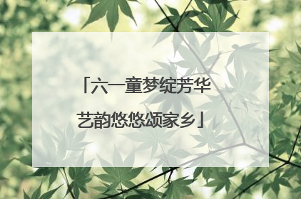 六一童梦绽芳华 艺韵悠悠颂家乡
