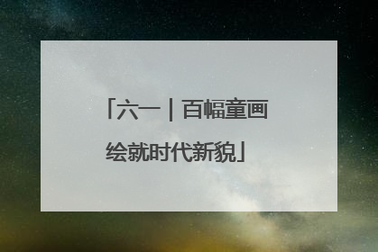 六一｜百幅童画绘就时代新貌