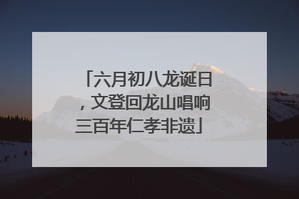 六月初八龙诞日，文登回龙山唱响三百年仁孝非遗