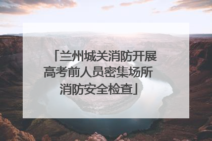 兰州城关消防开展高考前人员密集场所消防安全检查