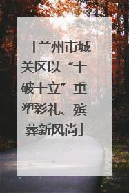 兰州市城关区以“十破十立”重塑彩礼、殡葬新风尚