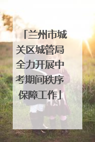 兰州市城关区城管局全力开展中考期间秩序保障工作