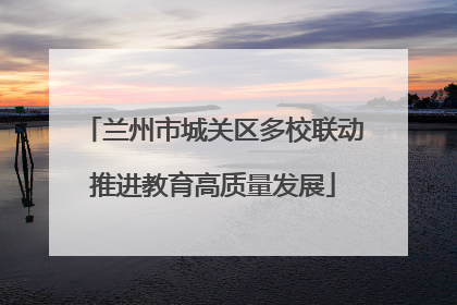 兰州市城关区多校联动推进教育高质量发展