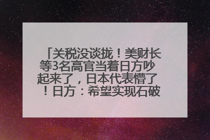 关税没谈拢！美财长等3名高官当着日方吵起来了，日本代表懵了！日方：希望实现石破茂与特朗普的会晤