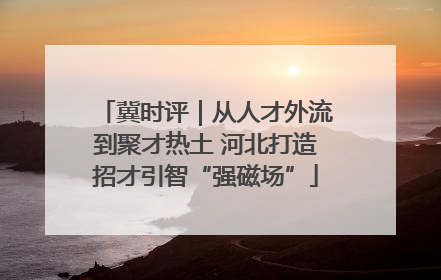 冀时评｜从人才外流到聚才热土 河北打造招才引智“强磁场”