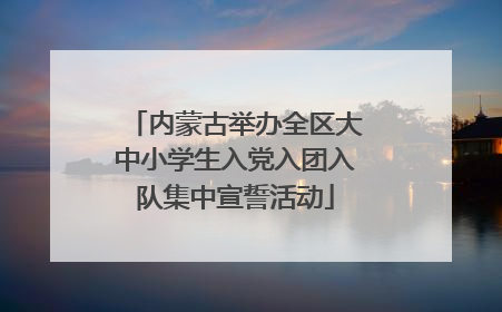 内蒙古举办全区大中小学生入党入团入队集中宣誓活动