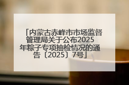 内蒙古赤峰市市场监督管理局关于公布2025年粽子专项抽检情况的通告〔2025〕7号