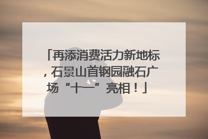 再添消费活力新地标，石景山首钢园融石广场“十一”亮相！