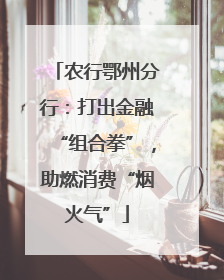 农行鄂州分行：打出金融“组合拳”，助燃消费“烟火气”