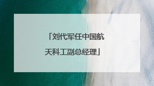 刘代军任中国航天科工副总经理