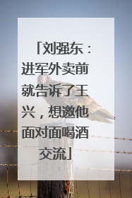 刘强东：进军外卖前就告诉了王兴，想邀他面对面喝酒交流