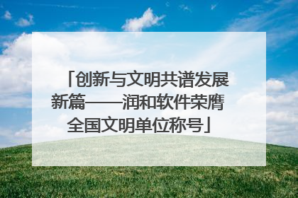 创新与文明共谱发展新篇——润和软件荣膺全国文明单位称号