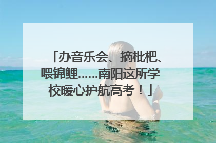 办音乐会、摘枇杷、喂锦鲤……南阳这所学校暖心护航高考！