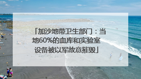 加沙地带卫生部门：当地60%的血库和实验室设备被以军故意摧毁
