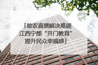 助农直播解决难题 江西宁都“开门教育”提升民众幸福感