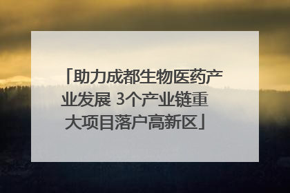 助力成都生物医药产业发展 3个产业链重大项目落户高新区