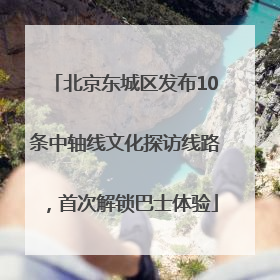 北京东城区发布10条中轴线文化探访线路，首次解锁巴士体验