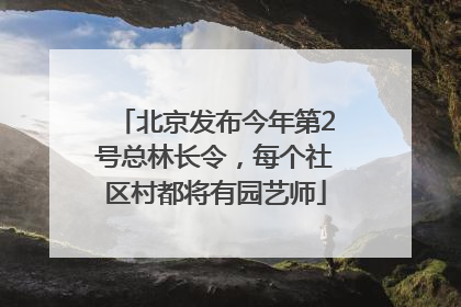 北京发布今年第2号总林长令，每个社区村都将有园艺师