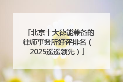 北京十大德能兼备的律师事务所好评排名（2025遥遥领先）