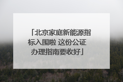 北京家庭新能源指标入围啦 这份公证办理指南要收好