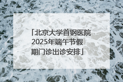 北京大学首钢医院2025年端午节假期门诊出诊安排