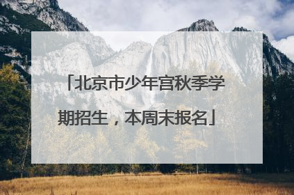 北京市少年宫秋季学期招生，本周末报名