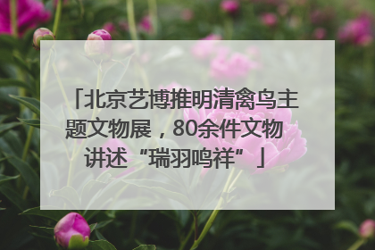 北京艺博推明清禽鸟主题文物展，80余件文物讲述“瑞羽鸣祥”