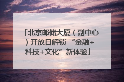 北京邮储大厦（副中心）开放日解锁 “金融+科技+文化”新体验