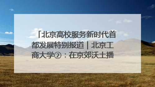 北京高校服务新时代首都发展特别报道｜北京工商大学②：在京郊沃土播撒科技创新的种子